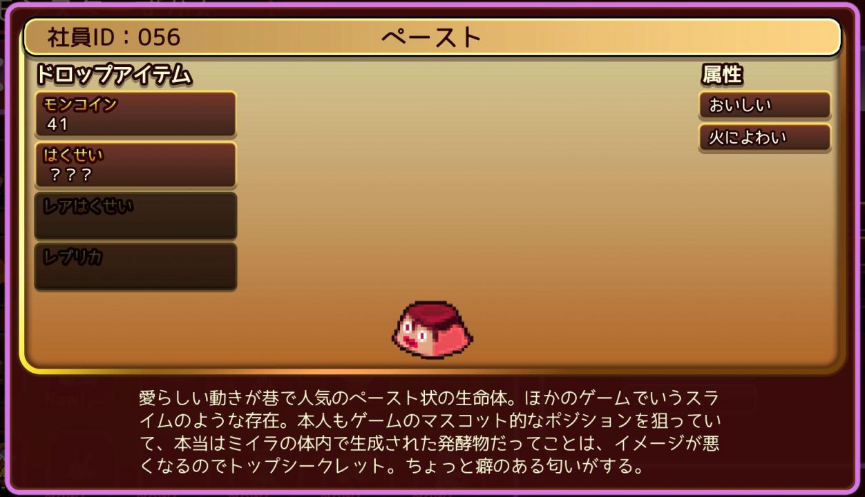 JP: A lovable blob of meat paste whose long-cherished dream is to become as popular as a certain cute, slimy mascot from another RPG...But don't tell anyone they're made of mummy guts, they're worried that people won't like them if word gets out. They have kind of a...corpse-y stink. JP: A lovable blob of meat paste whose long-cherished dream is to become as popular as a certain cute, slimy mascot from another RPG...But don't tell anyone they're made of mummy guts, they're worried that people won't like them if word gets out. They have kind of a...corpse-y stink.
